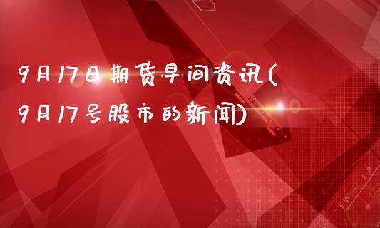 9月17日期货早间资讯(9月17号股市的新闻)_https://gjqh.wpmee.com_期货开户_第1张