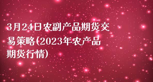 3月24日农副产品期货交易策略(2023年农产品期货行情)_https://gjqh.wpmee.com_期货百科_第1张