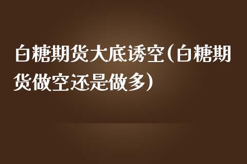 白糖期货大底诱空(白糖期货做空还是做多)_https://gjqh.wpmee.com_期货百科_第1张