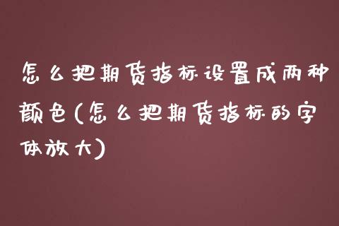 怎么把期货指标设置成两种颜色(怎么把期货指标的字体放大)_https://gjqh.wpmee.com_期货新闻_第1张