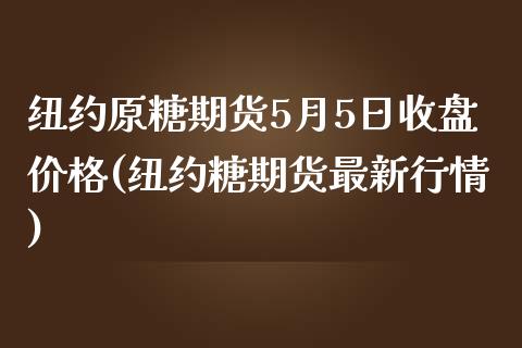 纽约原糖期货5月5日收盘价格(纽约糖期货最新行情)_https://gjqh.wpmee.com_期货百科_第1张