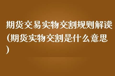 期货交易实物交割规则解读(期货实物交割是什么意思)_https://gjqh.wpmee.com_期货百科_第1张