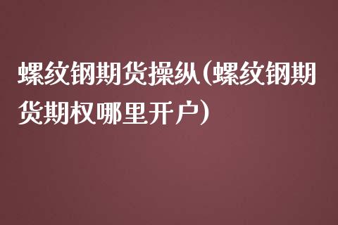 螺纹钢期货操纵(螺纹钢期货期权哪里开户)_https://gjqh.wpmee.com_期货新闻_第1张