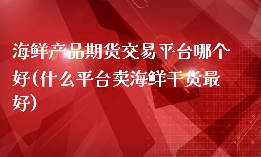 海鲜产品期货交易平台哪个好(什么平台卖海鲜干货最好)_https://gjqh.wpmee.com_期货开户_第1张