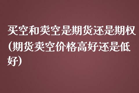 买空和卖空是期货还是期权(期货卖空价格高好还是低好)_https://gjqh.wpmee.com_期货开户_第1张