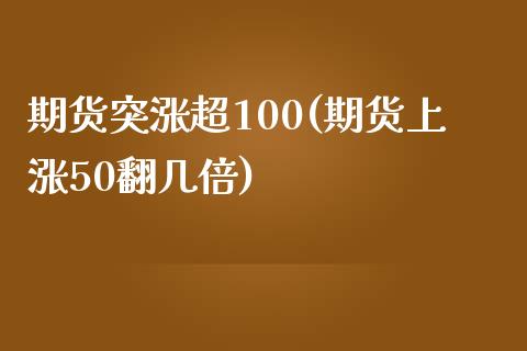 期货突涨超100(期货上涨50翻几倍)_https://gjqh.wpmee.com_期货平台_第1张