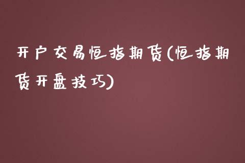 开户交易恒指期货(恒指期货开盘技巧)_https://gjqh.wpmee.com_国际期货_第1张