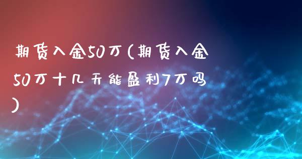 期货入金50万(期货入金50万十几天能盈利7万吗)_https://gjqh.wpmee.com_国际期货_第1张