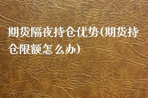 期货隔夜持仓优势(期货持仓限额怎么办)_https://gjqh.wpmee.com_期货百科_第1张