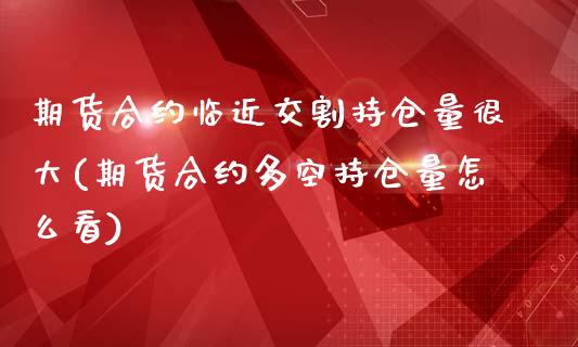 期货合约临近交割持仓量很大(期货合约多空持仓量怎么看)_https://gjqh.wpmee.com_期货百科_第1张