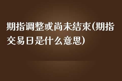 期指调整或尚未结束(期指交易日是什么意思)_https://gjqh.wpmee.com_期货新闻_第1张