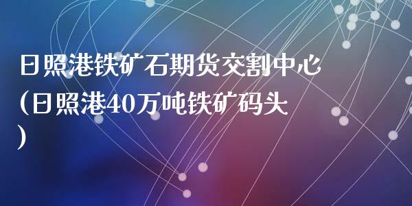 日照港铁矿石期货交割中心(日照港40万吨铁矿码头)_https://gjqh.wpmee.com_期货平台_第1张