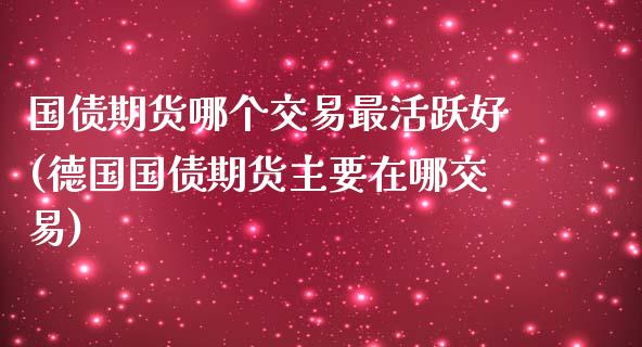 国债期货哪个交易最活跃好(德国国债期货主要在哪交易)_https://gjqh.wpmee.com_期货新闻_第1张