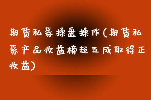 期货私募操盘操作(期货私募产品收益榜超五成取得正收益)_https://gjqh.wpmee.com_期货新闻_第1张