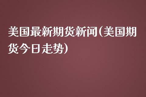 美国最新期货新闻(美国期货今日走势)_https://gjqh.wpmee.com_期货开户_第1张