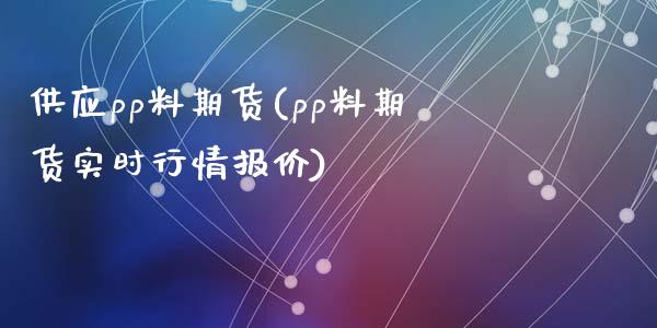 供应pp料期货(pp料期货实时行情报价)_https://gjqh.wpmee.com_期货开户_第1张