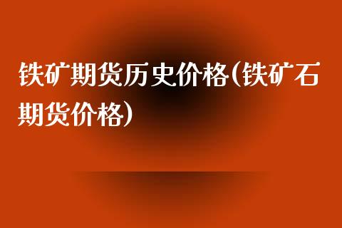 铁矿期货历史价格(铁矿石期货价格)_https://gjqh.wpmee.com_期货百科_第1张