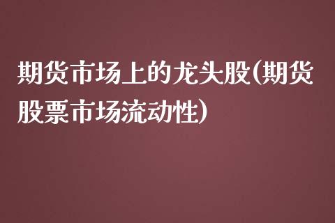 期货市场上的龙头股(期货股票市场流动性)_https://gjqh.wpmee.com_期货开户_第1张