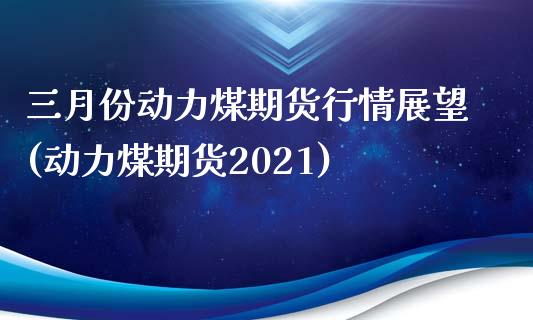 三月份动力煤期货行情展望(动力煤期货2021)_https://gjqh.wpmee.com_期货百科_第1张