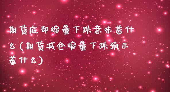 期货底部缩量下跌意味着什么(期货减仓缩量下跌预示着什么)_https://gjqh.wpmee.com_期货平台_第1张