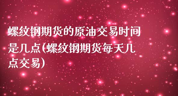 螺纹钢期货的原油交易时间是几点(螺纹钢期货每天几点交易)_https://gjqh.wpmee.com_期货平台_第1张