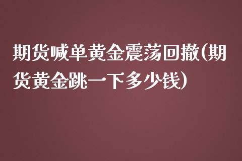 期货喊单黄金震荡回撤(期货黄金跳一下多少钱)_https://gjqh.wpmee.com_期货开户_第1张