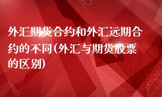 外汇期货合约和外汇远期合约的不同(外汇与期货股票的区别)_https://gjqh.wpmee.com_期货开户_第1张