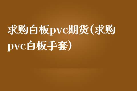 求购白板pvc期货(求购pvc白板手套)_https://gjqh.wpmee.com_期货平台_第1张