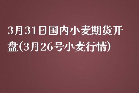 3月31日国内小麦期货开盘(3月26号小麦行情)_https://gjqh.wpmee.com_期货平台_第1张