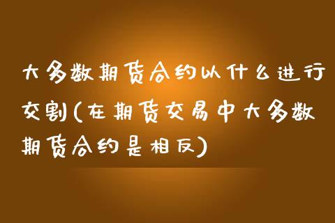 大多数期货合约以什么进行交割(在期货交易中大多数期货合约是相反)_https://gjqh.wpmee.com_期货新闻_第1张