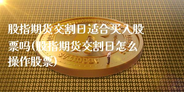 股指期货交割日适合买入股票吗(股指期货交割日怎么操作股票)_https://gjqh.wpmee.com_期货新闻_第1张