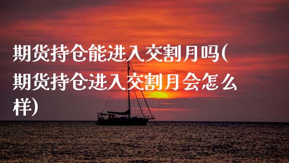 期货持仓能进入交割月吗(期货持仓进入交割月会怎么样)_https://gjqh.wpmee.com_期货新闻_第1张