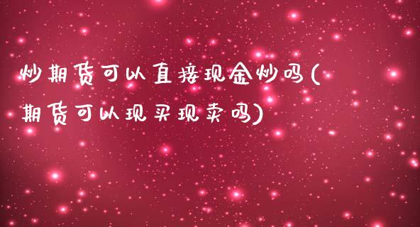 炒期货可以直接现金炒吗(期货可以现买现卖吗)_https://gjqh.wpmee.com_期货新闻_第1张