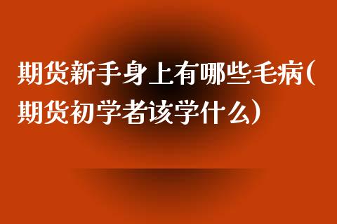 期货新手身上有哪些毛病(期货初学者该学什么)_https://gjqh.wpmee.com_期货平台_第1张