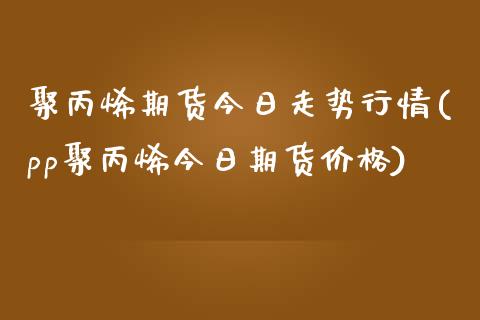 聚丙烯期货今日走势行情(pp聚丙烯今日期货价格)_https://gjqh.wpmee.com_国际期货_第1张