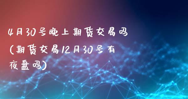 4月30号晚上期货交易吗(期货交易12月30号有夜盘吗)_https://gjqh.wpmee.com_国际期货_第1张