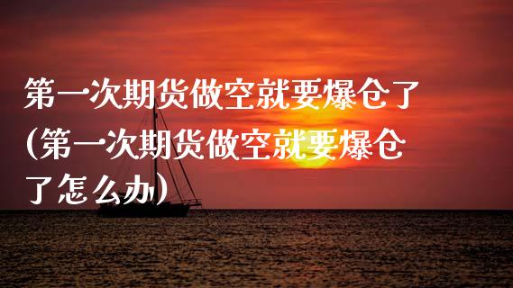 第一次期货做空就要爆仓了(第一次期货做空就要爆仓了怎么办)_https://gjqh.wpmee.com_国际期货_第1张