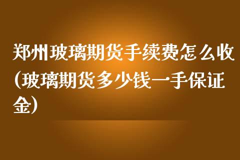 郑州玻璃期货手续费怎么收(玻璃期货多少钱一手保证金)_https://gjqh.wpmee.com_期货平台_第1张