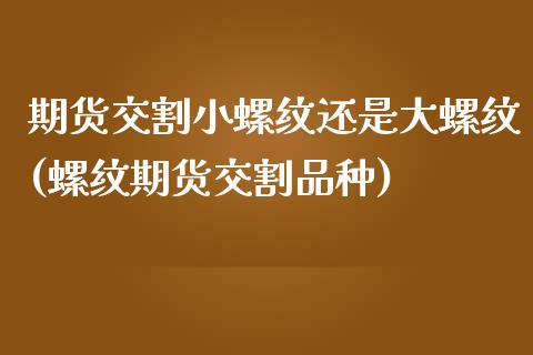 期货交割小螺纹还是大螺纹(螺纹期货交割品种)_https://gjqh.wpmee.com_期货平台_第1张