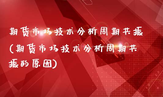 期货市场技术分析周期共振(期货市场技术分析周期共振的原因)_https://gjqh.wpmee.com_期货百科_第1张