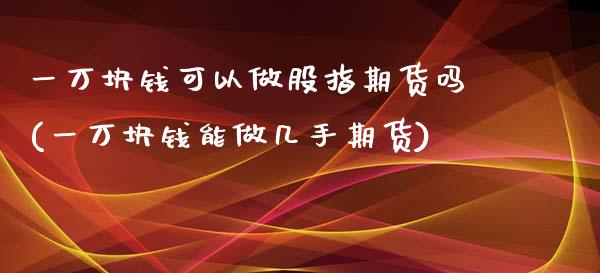 一万块钱可以做股指期货吗(一万块钱能做几手期货)_https://gjqh.wpmee.com_期货新闻_第1张