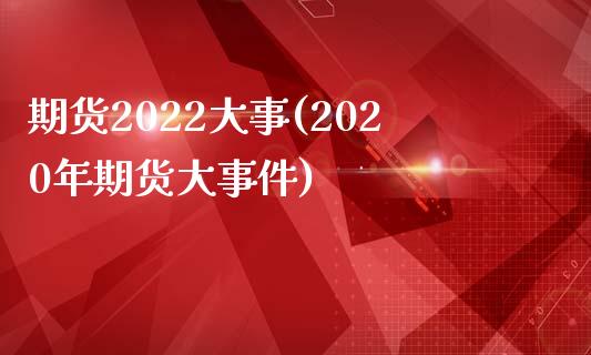 期货2022大事(2020年期货大事件)_https://gjqh.wpmee.com_期货百科_第1张