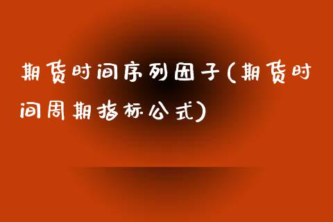 期货时间序列因子(期货时间周期指标公式)_https://gjqh.wpmee.com_期货开户_第1张