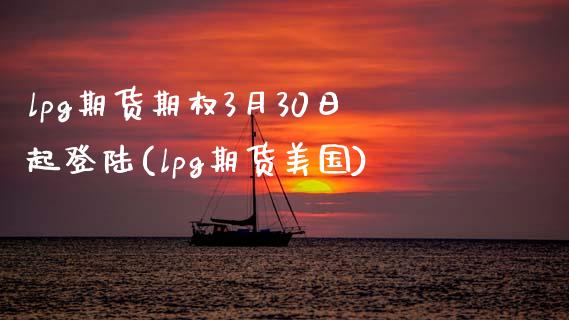 lpg期货期权3月30日起登陆(lpg期货美国)_https://gjqh.wpmee.com_期货百科_第1张