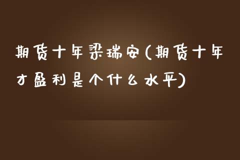 期货十年梁瑞安(期货十年才盈利是个什么水平)_https://gjqh.wpmee.com_期货平台_第1张