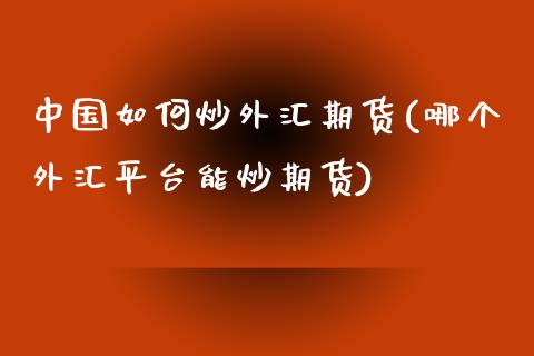 中国如何炒外汇期货(哪个外汇平台能炒期货)_https://gjqh.wpmee.com_期货百科_第1张