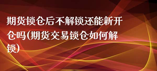 期货锁仓后不解锁还能新开仓吗(期货交易锁仓如何解锁)_https://gjqh.wpmee.com_期货新闻_第1张