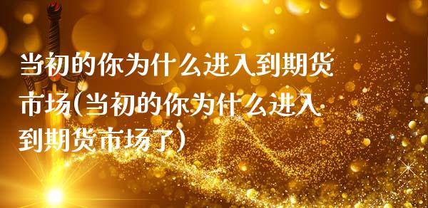 当初的你为什么进入到期货市场(当初的你为什么进入到期货市场了)_https://gjqh.wpmee.com_期货百科_第1张