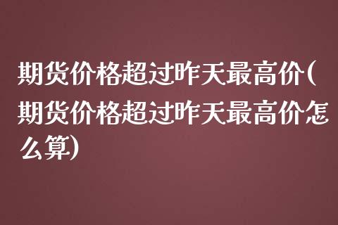 期货价格超过昨天最高价(期货价格超过昨天最高价怎么算)_https://gjqh.wpmee.com_期货开户_第1张