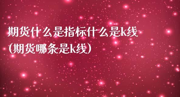 期货什么是指标什么是k线(期货哪条是k线)_https://gjqh.wpmee.com_期货新闻_第1张